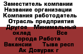 Заместитель компании › Название организации ­ Компания-работодатель › Отрасль предприятия ­ Другое › Минимальный оклад ­ 35 000 - Все города Работа » Вакансии   . Тыва респ.,Ак-Довурак г.